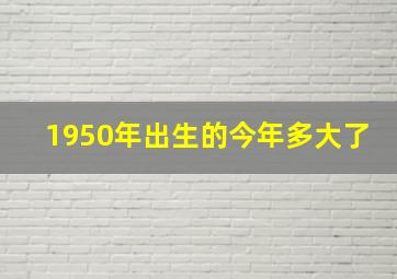 1950年出生的今年多大了