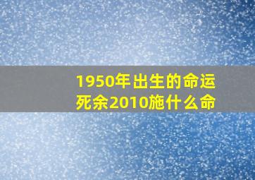 1950年出生的命运死余2010施什么命