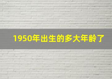 1950年出生的多大年龄了