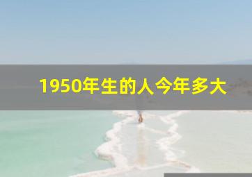 1950年生的人今年多大