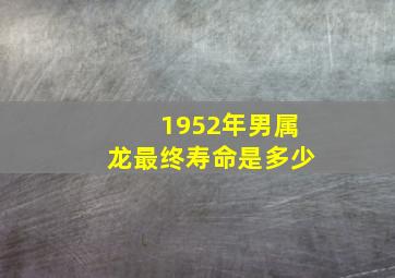 1952年男属龙最终寿命是多少