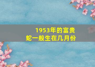 1953年的富贵蛇一般生在几月份