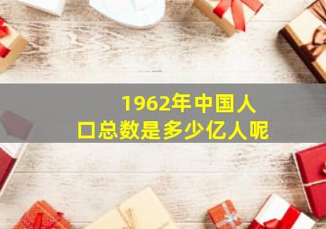 1962年中国人口总数是多少亿人呢