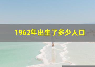 1962年出生了多少人口