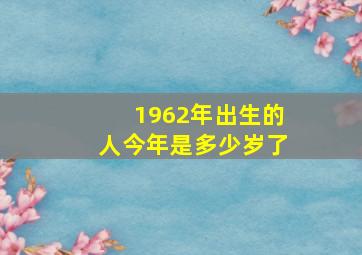 1962年出生的人今年是多少岁了