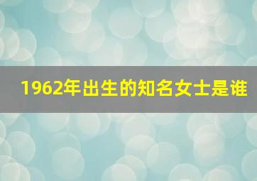 1962年出生的知名女士是谁