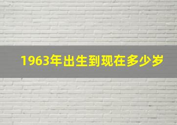 1963年出生到现在多少岁