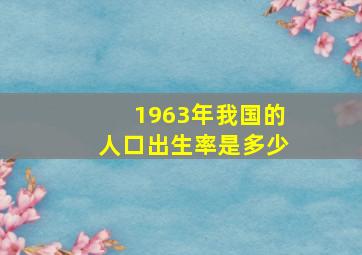 1963年我国的人口出生率是多少