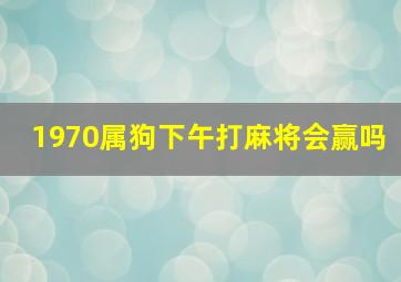 1970属狗下午打麻将会赢吗