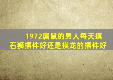 1972属鼠的男人每天摸石狮摆件好还是摸龙的摆件好