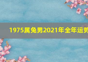 1975属兔男2021年全年运势