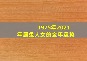 1975年2021年属兔人女的全年运势