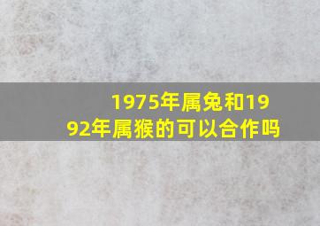 1975年属兔和1992年属猴的可以合作吗