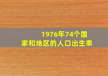 1976年74个国家和地区的人口出生率