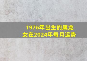 1976年出生的属龙女在2024年每月运势