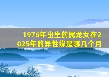 1976年出生的属龙女在2025年的异性缘是哪几个月