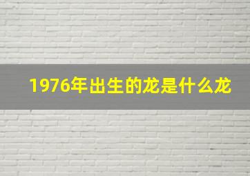 1976年出生的龙是什么龙