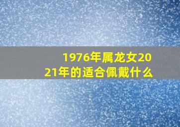 1976年属龙女2021年的适合佩戴什么