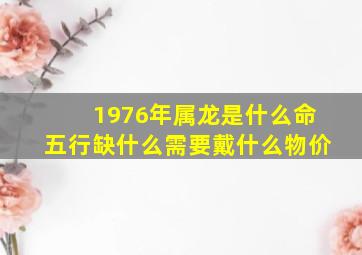 1976年属龙是什么命五行缺什么需要戴什么物价