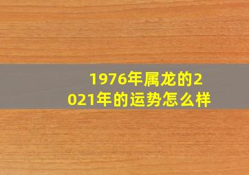 1976年属龙的2021年的运势怎么样