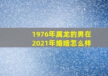 1976年属龙的男在2021年婚姻怎么样