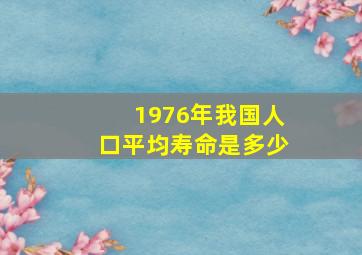 1976年我国人口平均寿命是多少