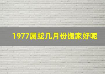 1977属蛇几月份搬家好呢