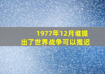 1977年12月谁提出了世界战争可以推迟