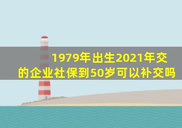 1979年出生2021年交的企业社保到50岁可以补交吗