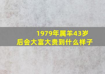 1979年属羊43岁后会大富大贵到什么样子