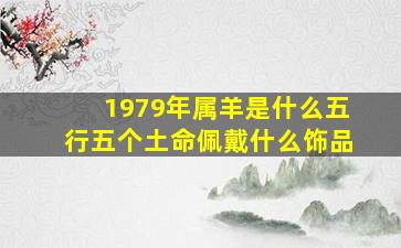 1979年属羊是什么五行五个土命佩戴什么饰品