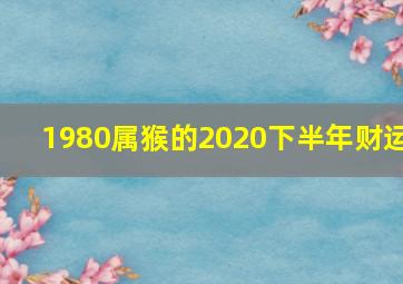 1980属猴的2020下半年财运