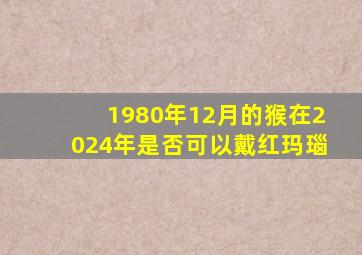 1980年12月的猴在2024年是否可以戴红玛瑙