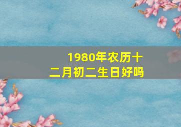 1980年农历十二月初二生日好吗