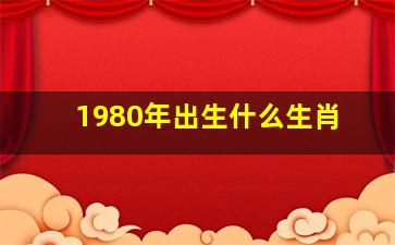 1980年出生什么生肖