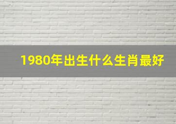 1980年出生什么生肖最好