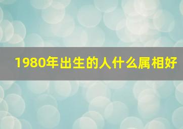 1980年出生的人什么属相好