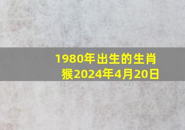 1980年出生的生肖猴2024年4月20日