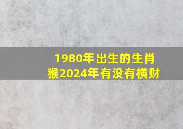 1980年出生的生肖猴2024年有没有横财