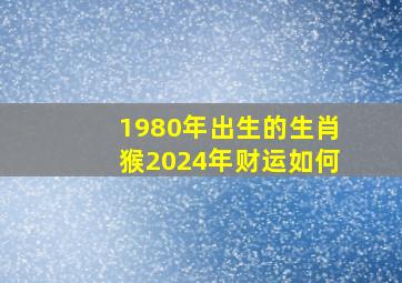 1980年出生的生肖猴2024年财运如何