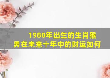 1980年出生的生肖猴男在未来十年中的财运如何