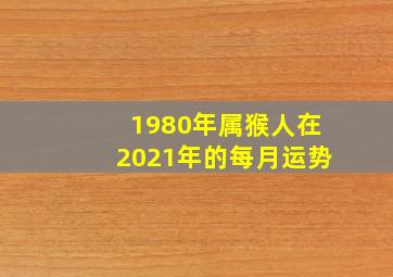 1980年属猴人在2021年的每月运势