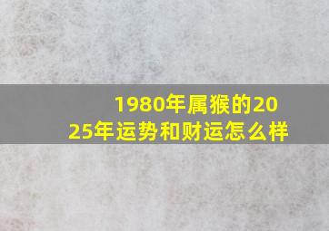 1980年属猴的2025年运势和财运怎么样