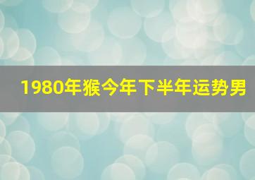 1980年猴今年下半年运势男