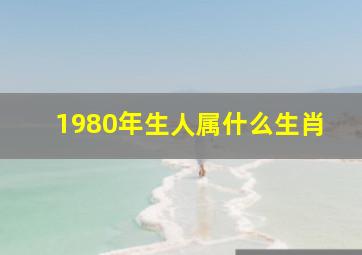 1980年生人属什么生肖