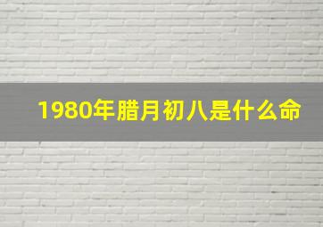 1980年腊月初八是什么命