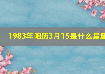 1983年阳历3月15是什么星座