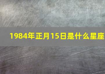 1984年正月15日是什么星座