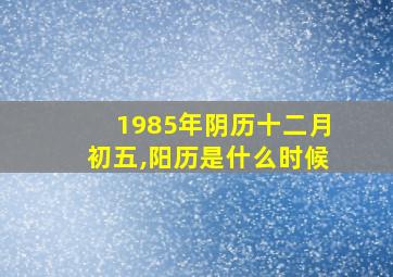 1985年阴历十二月初五,阳历是什么时候