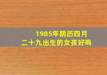 1985年阴历四月二十九出生的女孩好吗